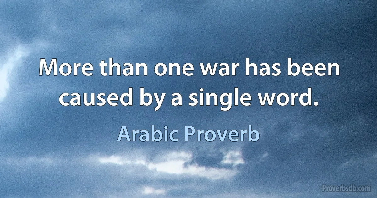 More than one war has been caused by a single word. (Arabic Proverb)