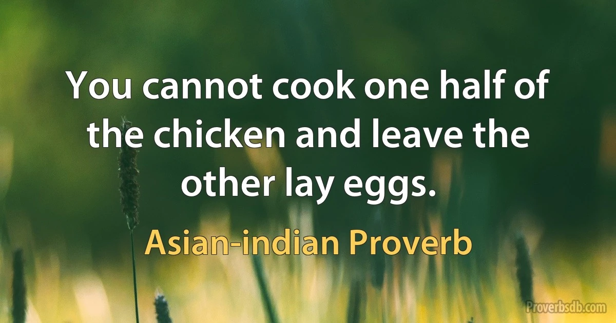 You cannot cook one half of the chicken and leave the other lay eggs. (Asian-indian Proverb)