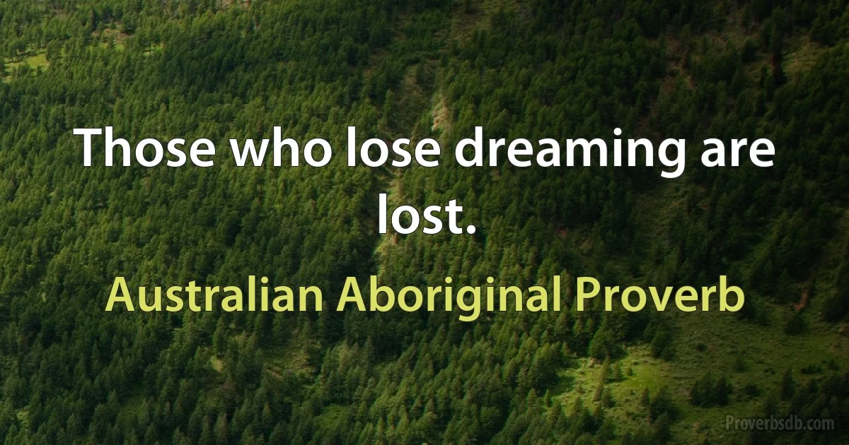 Those who lose dreaming are lost. (Australian Aboriginal Proverb)