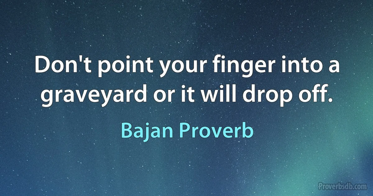 Don't point your finger into a graveyard or it will drop off. (Bajan Proverb)