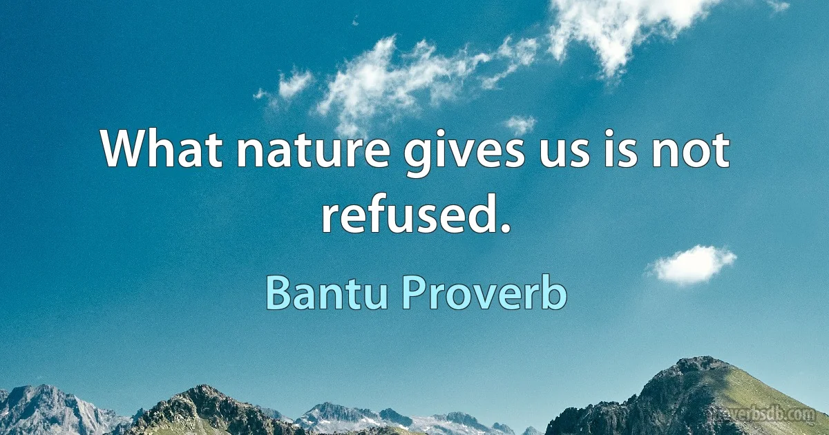 What nature gives us is not refused. (Bantu Proverb)