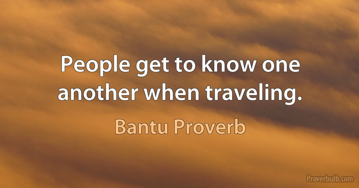 People get to know one another when traveling. (Bantu Proverb)