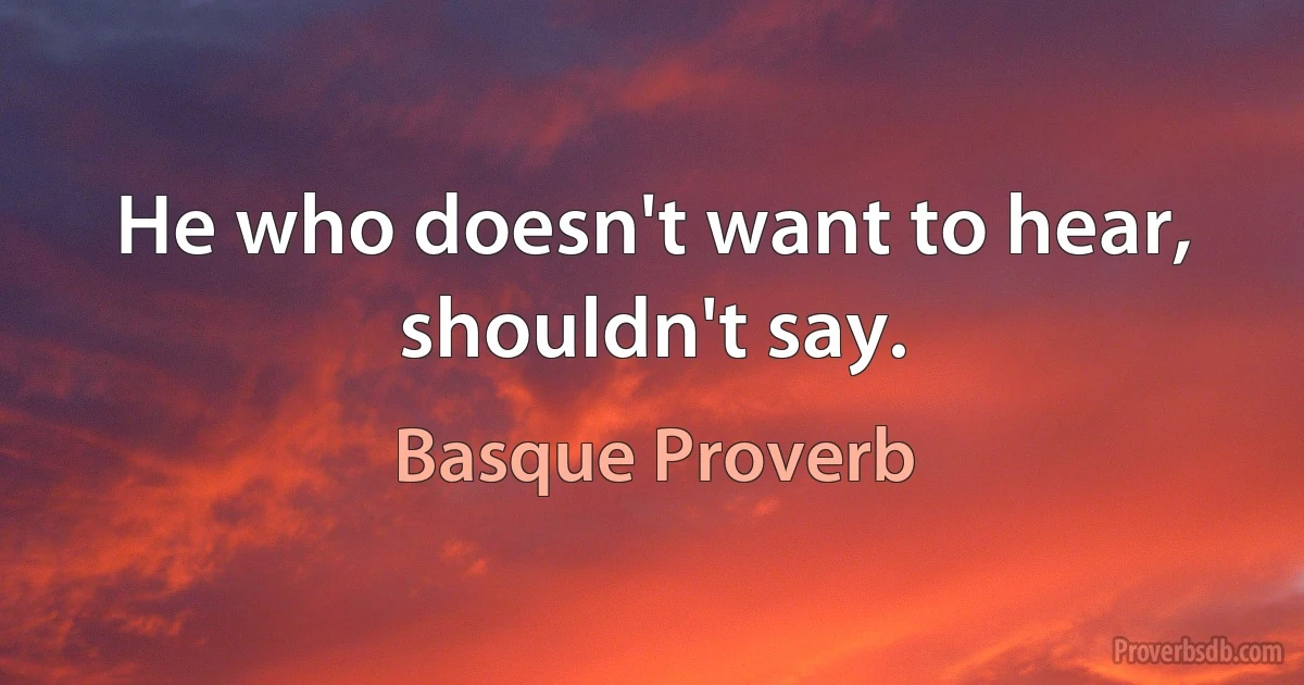 He who doesn't want to hear, shouldn't say. (Basque Proverb)