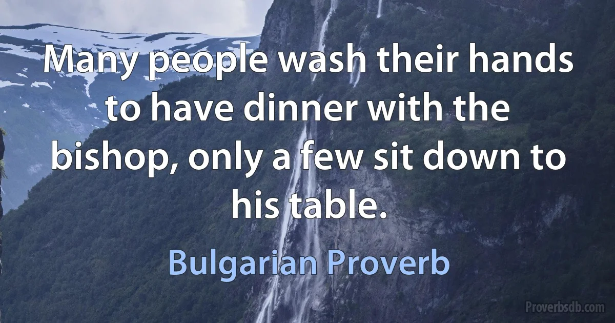 Many people wash their hands to have dinner with the bishop, only a few sit down to his table. (Bulgarian Proverb)