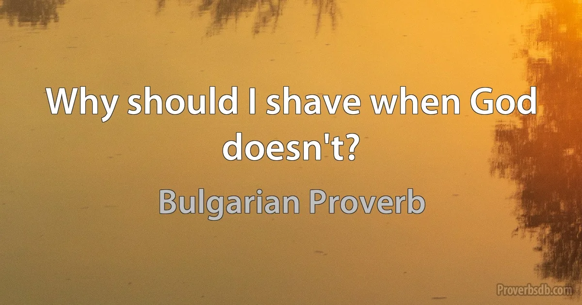 Why should I shave when God doesn't? (Bulgarian Proverb)