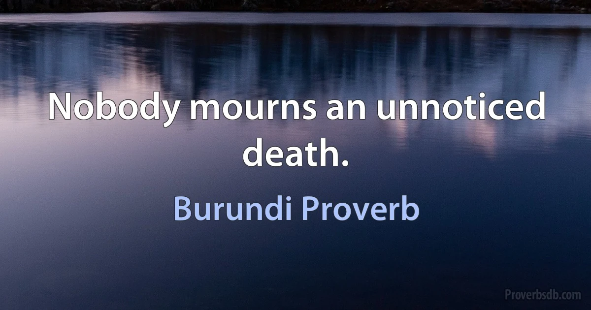 Nobody mourns an unnoticed death. (Burundi Proverb)