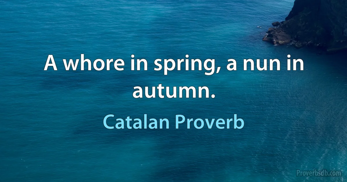 A whore in spring, a nun in autumn. (Catalan Proverb)