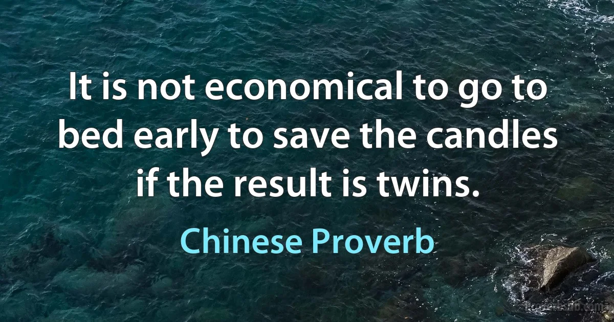 It is not economical to go to bed early to save the candles if the result is twins. (Chinese Proverb)