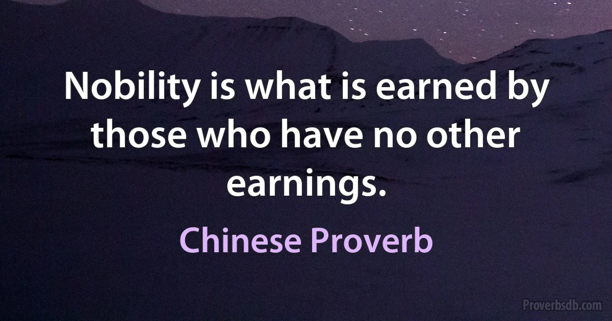 Nobility is what is earned by those who have no other earnings. (Chinese Proverb)