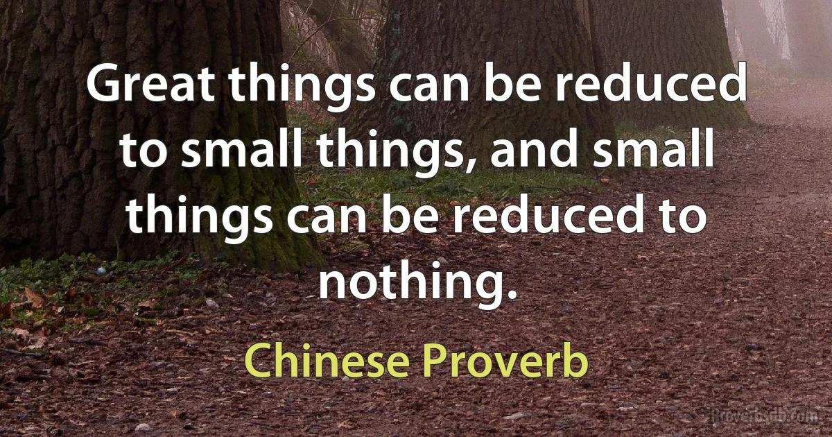 Great things can be reduced to small things, and small things can be reduced to nothing. (Chinese Proverb)