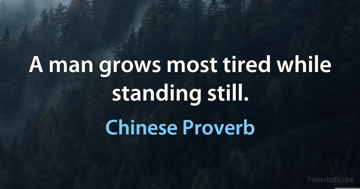 A man grows most tired while standing still. (Chinese Proverb)