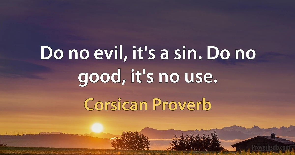 Do no evil, it's a sin. Do no good, it's no use. (Corsican Proverb)