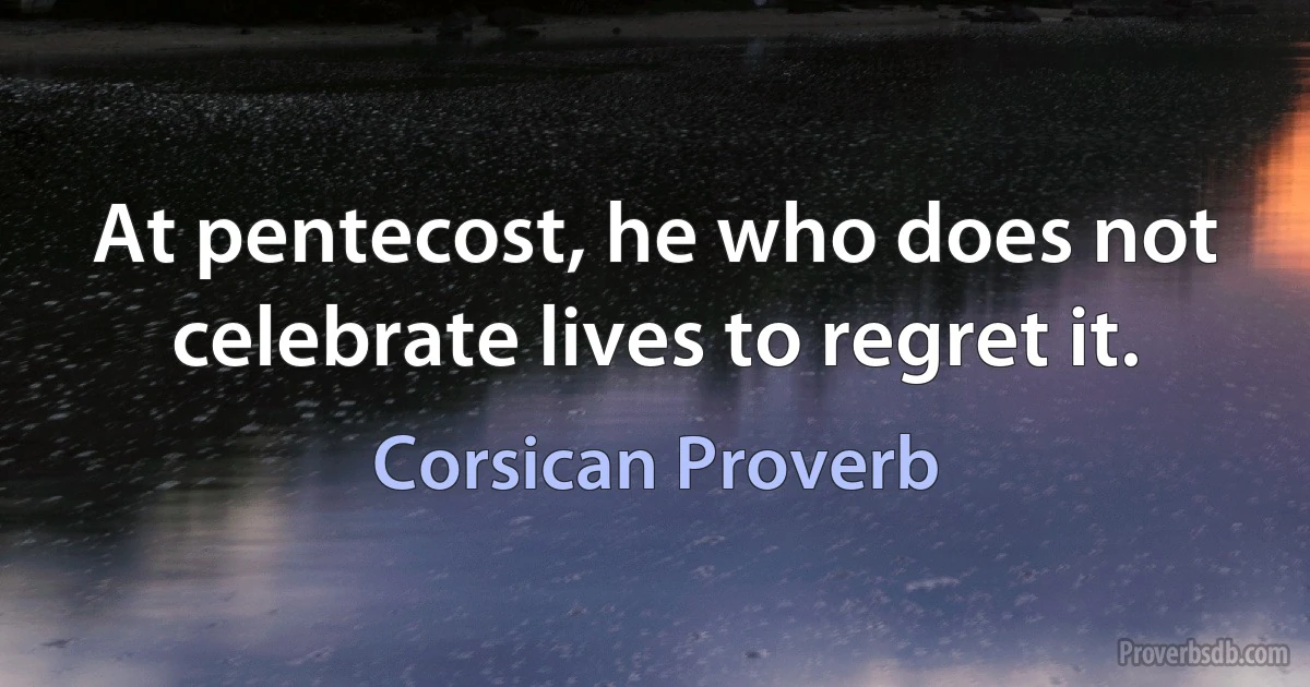 At pentecost, he who does not celebrate lives to regret it. (Corsican Proverb)