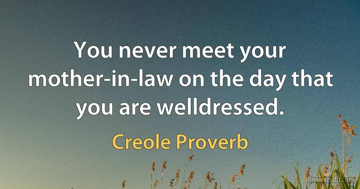 You never meet your mother-in-law on the day that you are welldressed. (Creole Proverb)