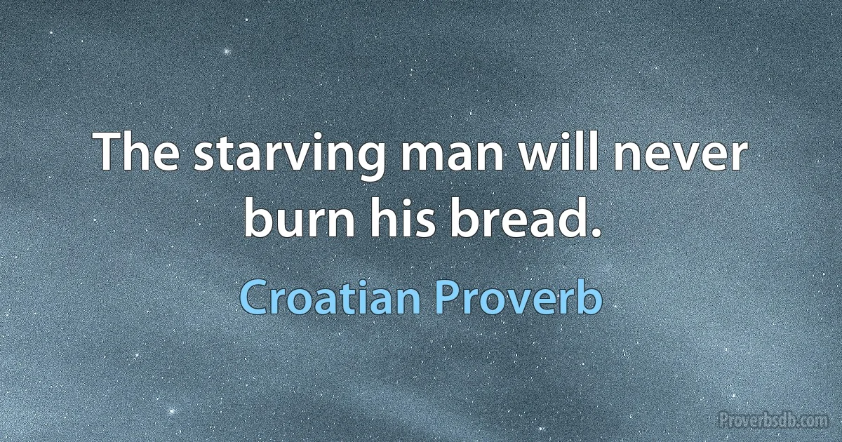 The starving man will never burn his bread. (Croatian Proverb)