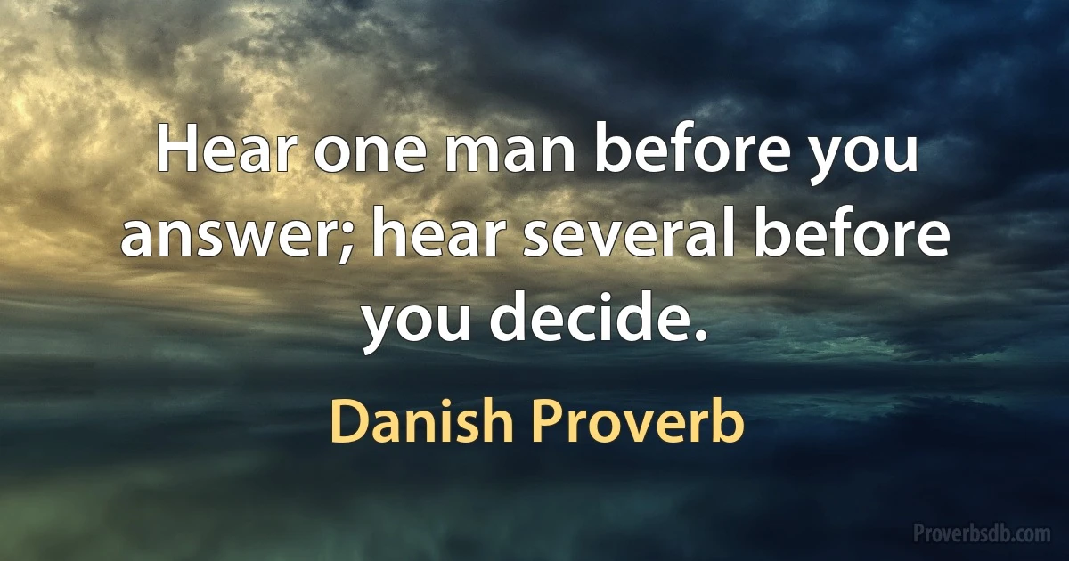 Hear one man before you answer; hear several before you decide. (Danish Proverb)