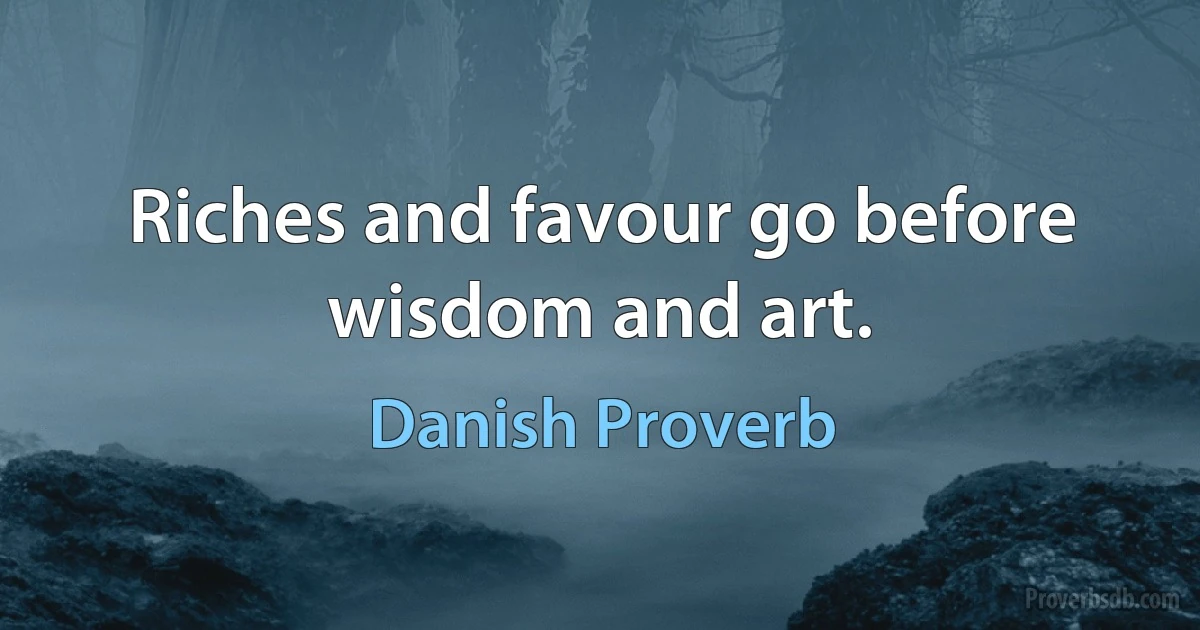 Riches and favour go before wisdom and art. (Danish Proverb)