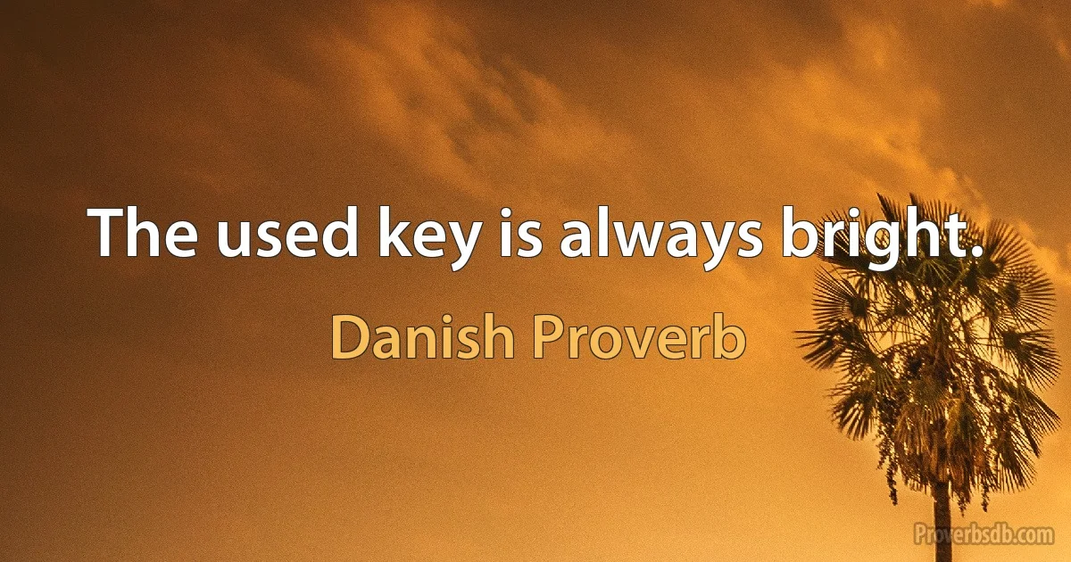 The used key is always bright. (Danish Proverb)