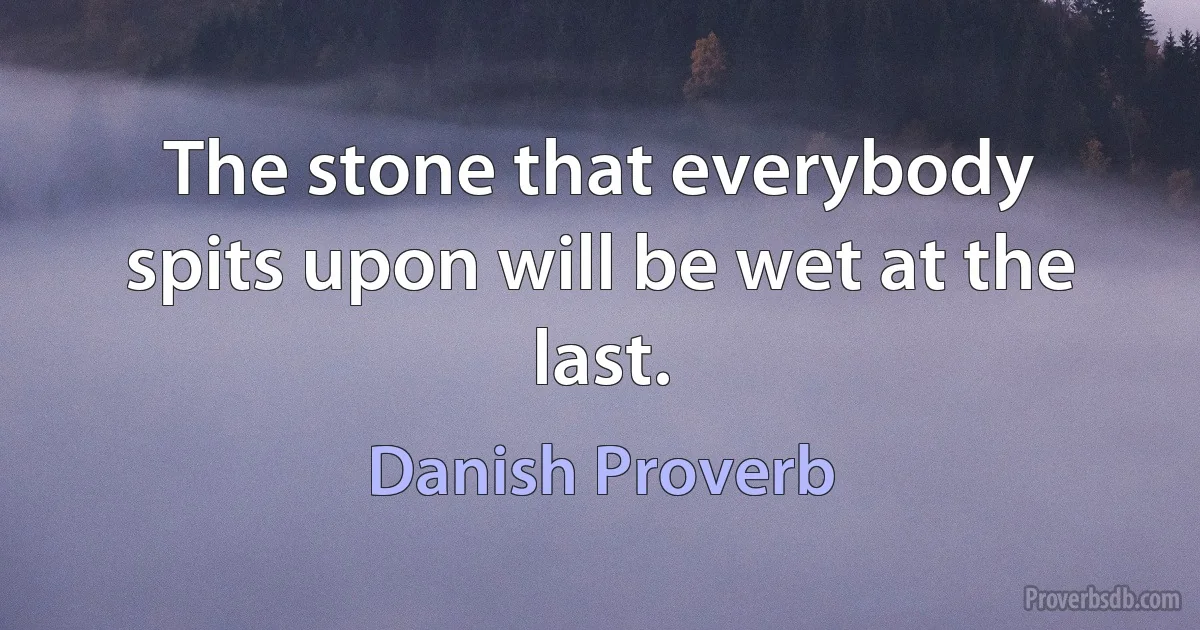 The stone that everybody spits upon will be wet at the last. (Danish Proverb)