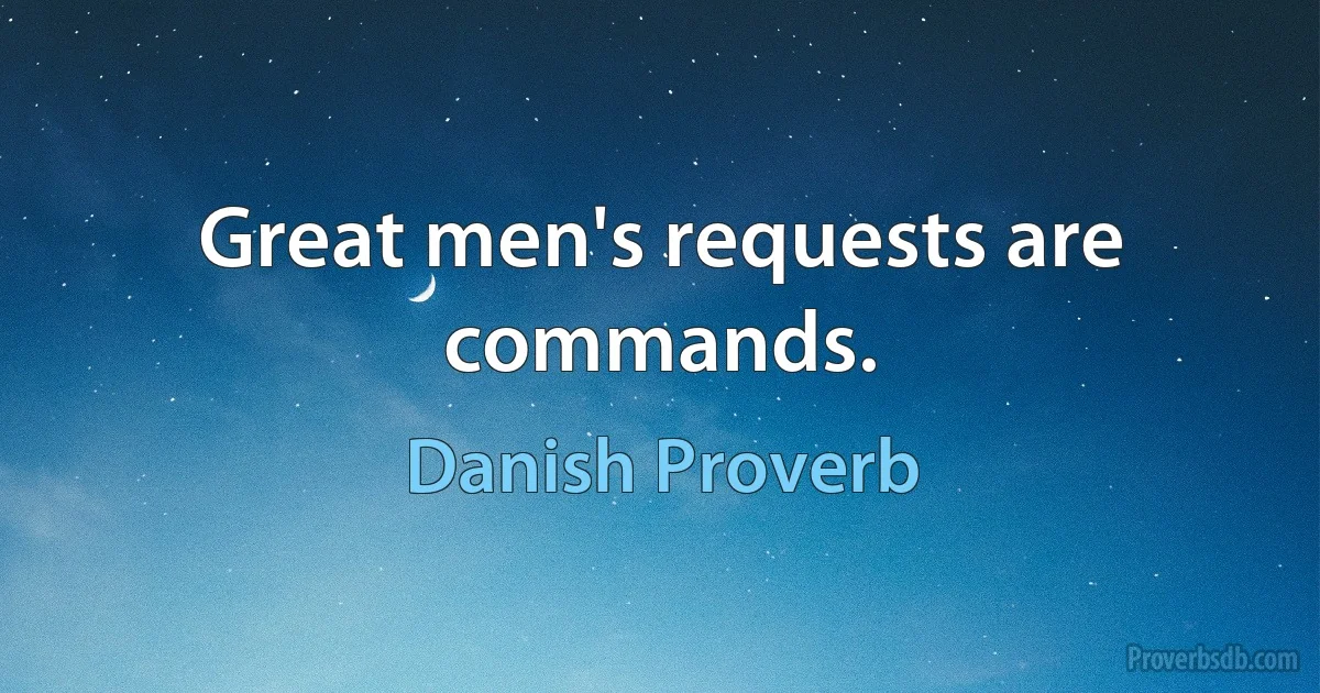 Great men's requests are commands. (Danish Proverb)