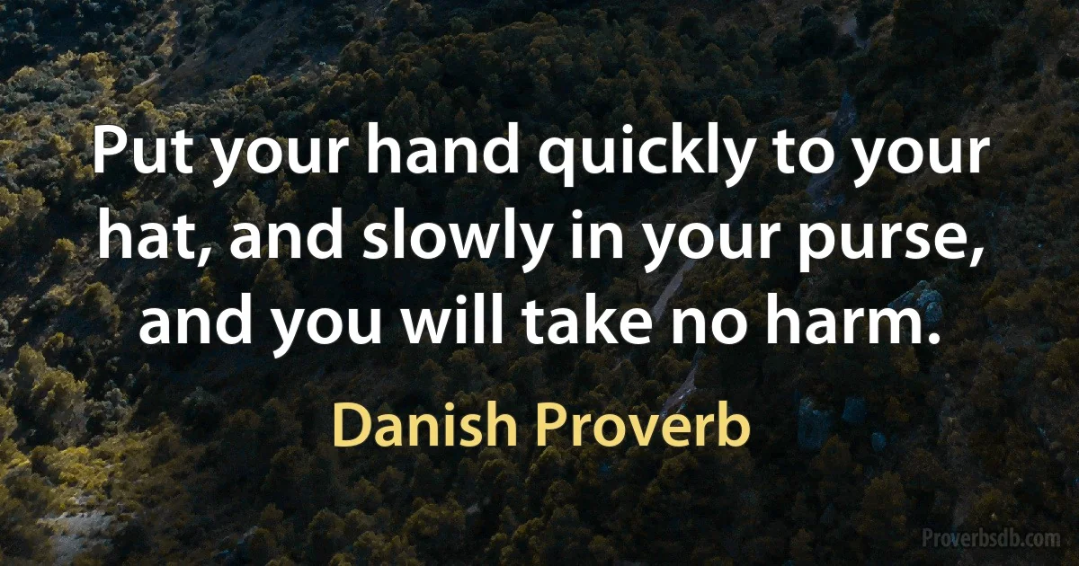 Put your hand quickly to your hat, and slowly in your purse, and you will take no harm. (Danish Proverb)