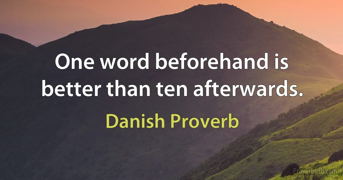 One word beforehand is better than ten afterwards. (Danish Proverb)