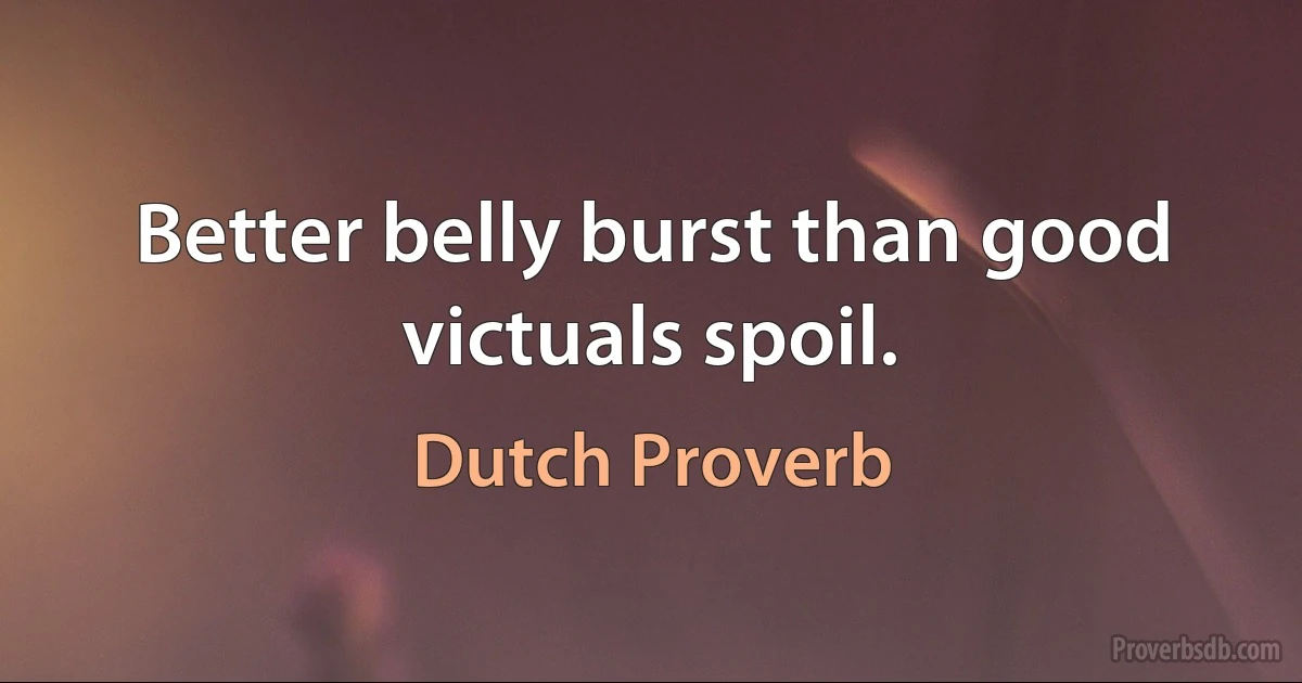 Better belly burst than good victuals spoil. (Dutch Proverb)