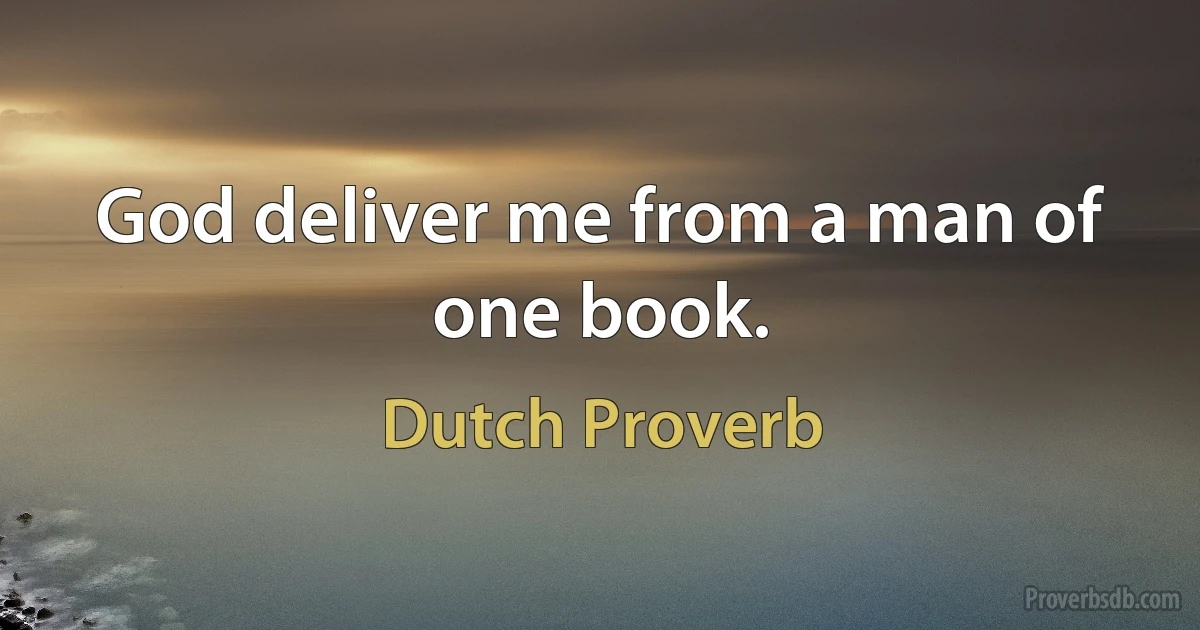 God deliver me from a man of one book. (Dutch Proverb)