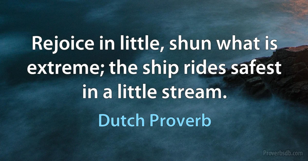 Rejoice in little, shun what is extreme; the ship rides safest in a little stream. (Dutch Proverb)