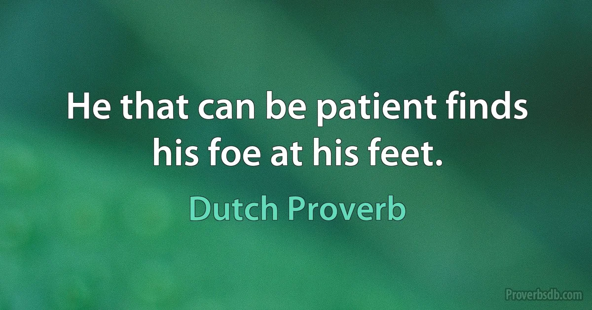 He that can be patient finds his foe at his feet. (Dutch Proverb)