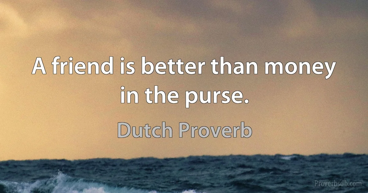 A friend is better than money in the purse. (Dutch Proverb)