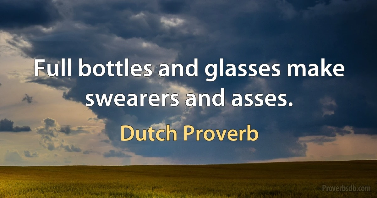 Full bottles and glasses make swearers and asses. (Dutch Proverb)