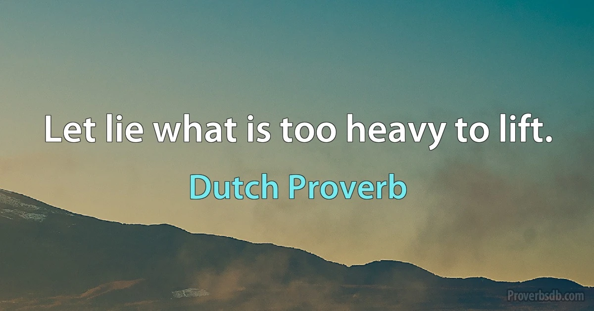 Let lie what is too heavy to lift. (Dutch Proverb)