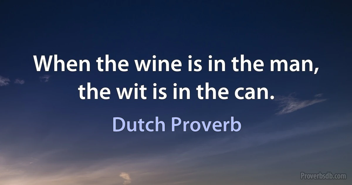 When the wine is in the man, the wit is in the can. (Dutch Proverb)