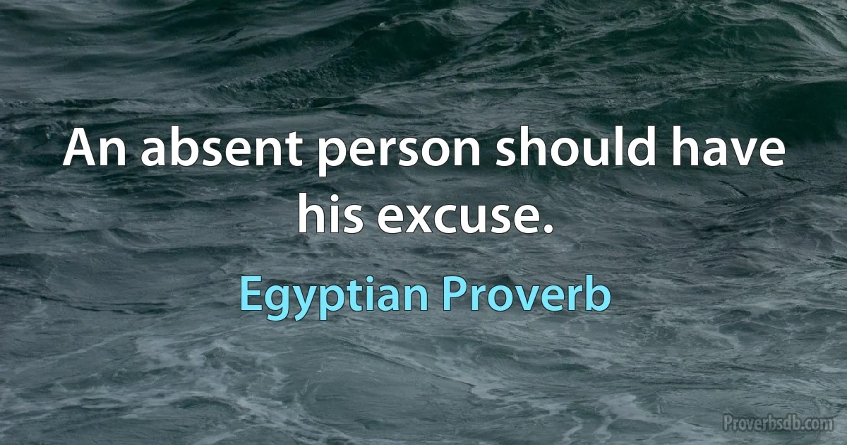 An absent person should have his excuse. (Egyptian Proverb)