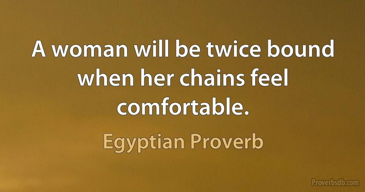 A woman will be twice bound when her chains feel comfortable. (Egyptian Proverb)