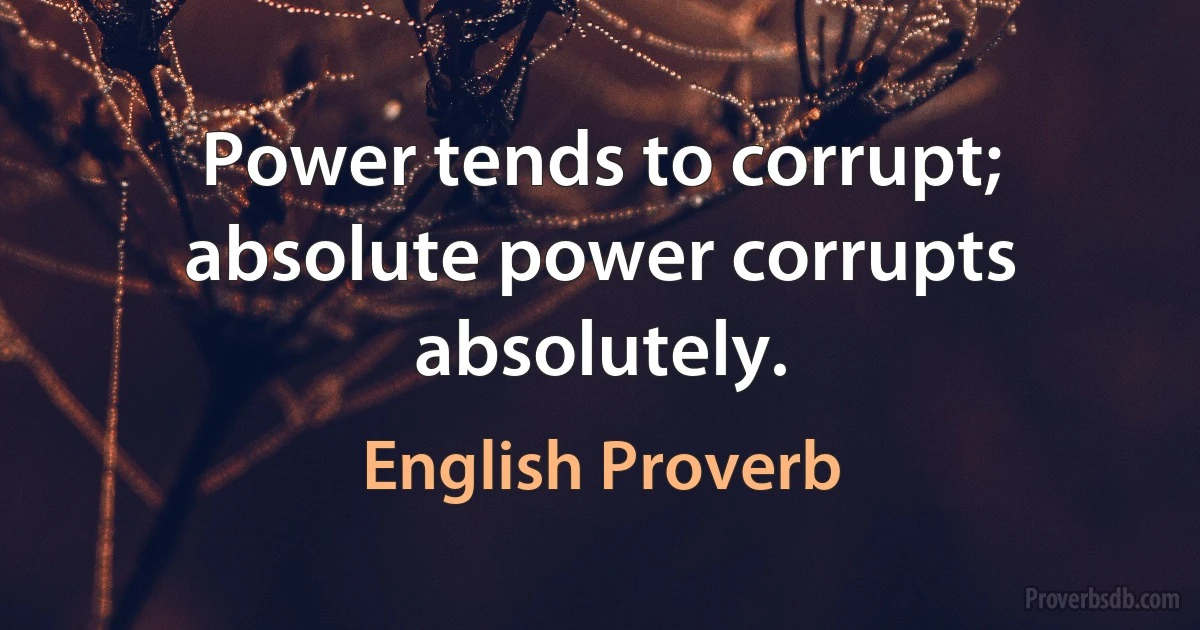 Power tends to corrupt; absolute power corrupts absolutely. (English Proverb)