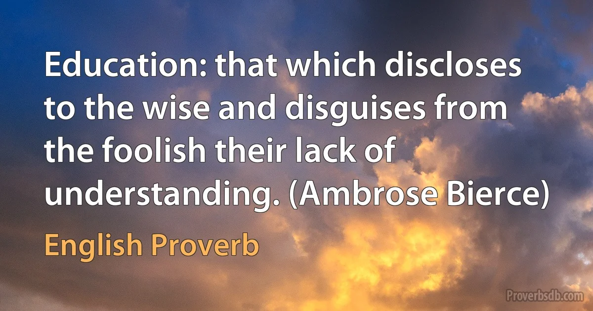 Education: that which discloses to the wise and disguises from the foolish their lack of understanding. (Ambrose Bierce) (English Proverb)