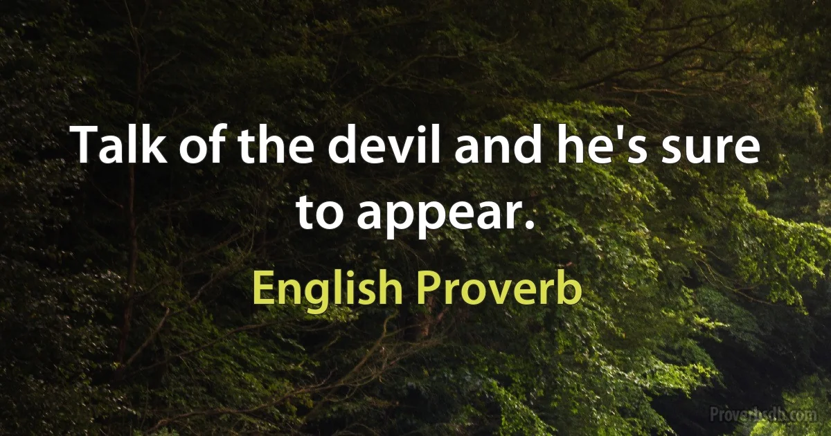 Talk of the devil and he's sure to appear. (English Proverb)