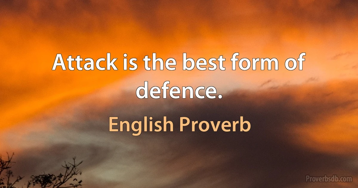 Attack is the best form of defence. (English Proverb)