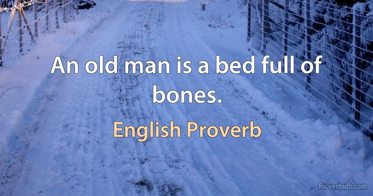 An old man is a bed full of bones. (English Proverb)