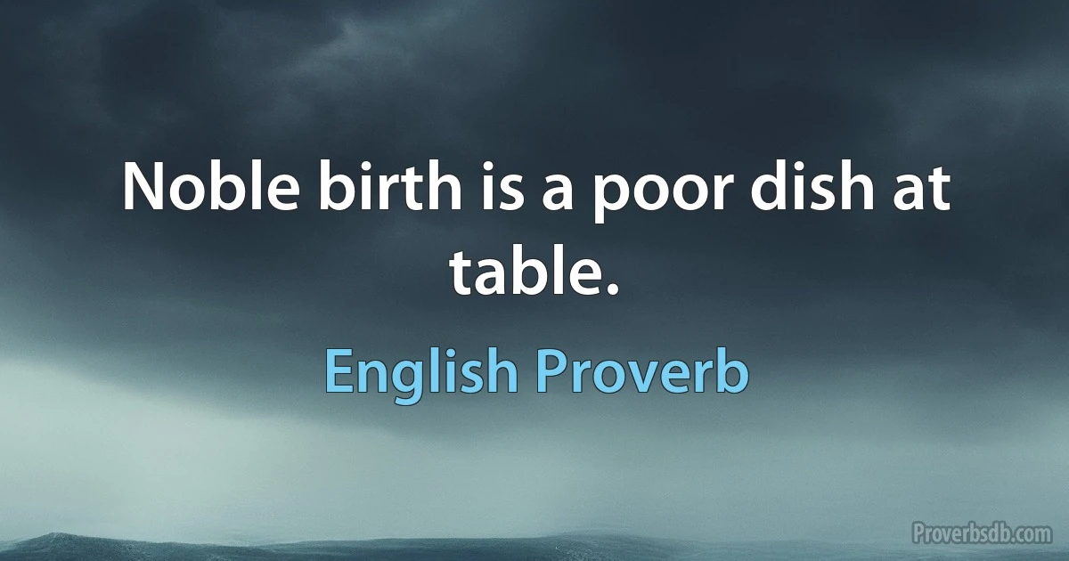 Noble birth is a poor dish at table. (English Proverb)