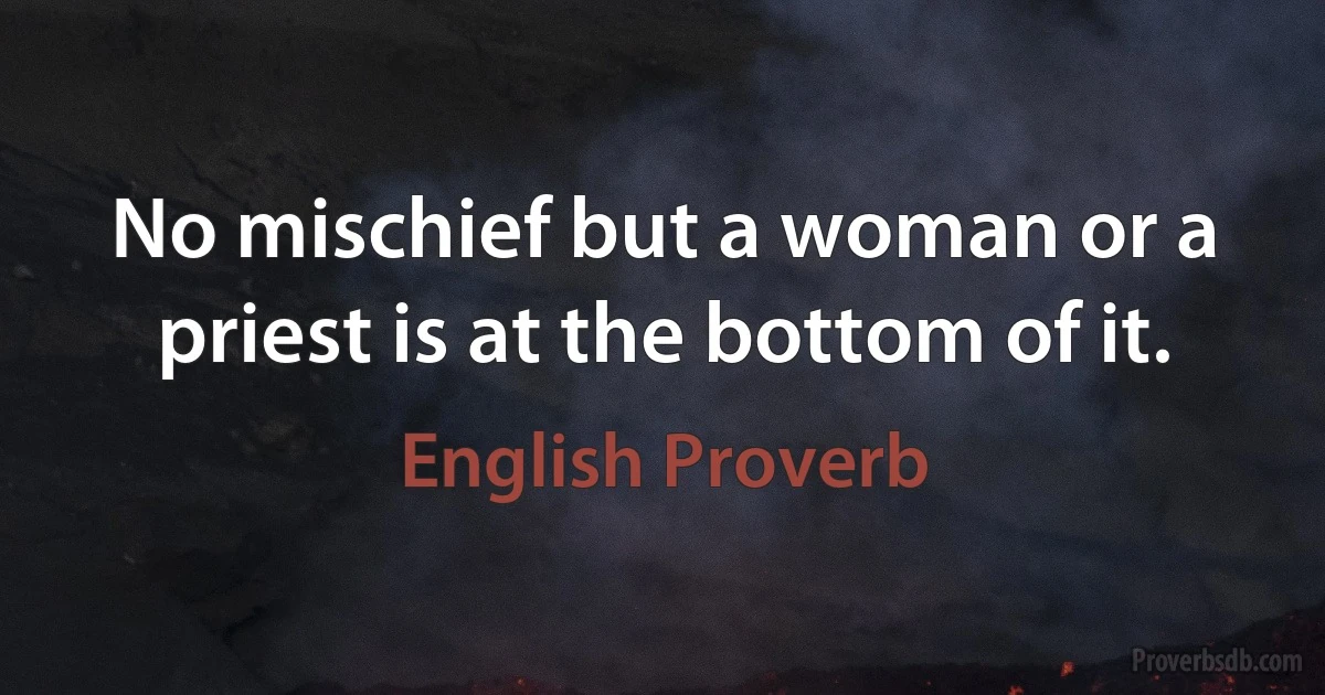 No mischief but a woman or a priest is at the bottom of it. (English Proverb)