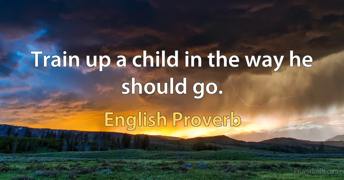 Train up a child in the way he should go. (English Proverb)