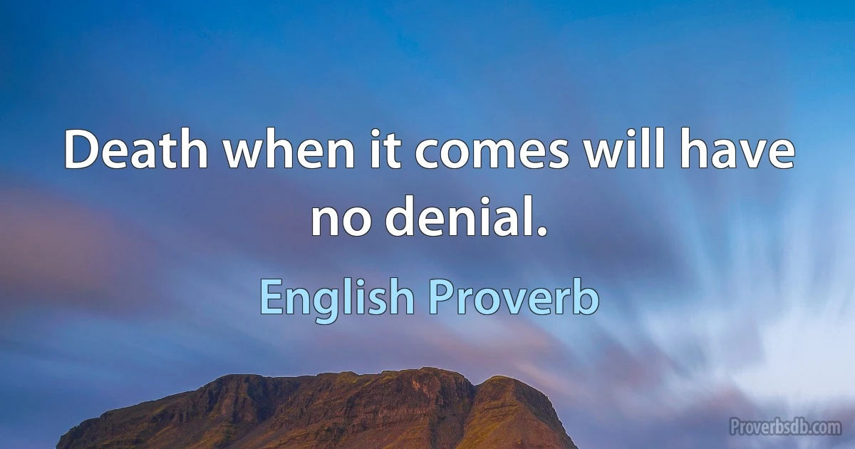 Death when it comes will have no denial. (English Proverb)