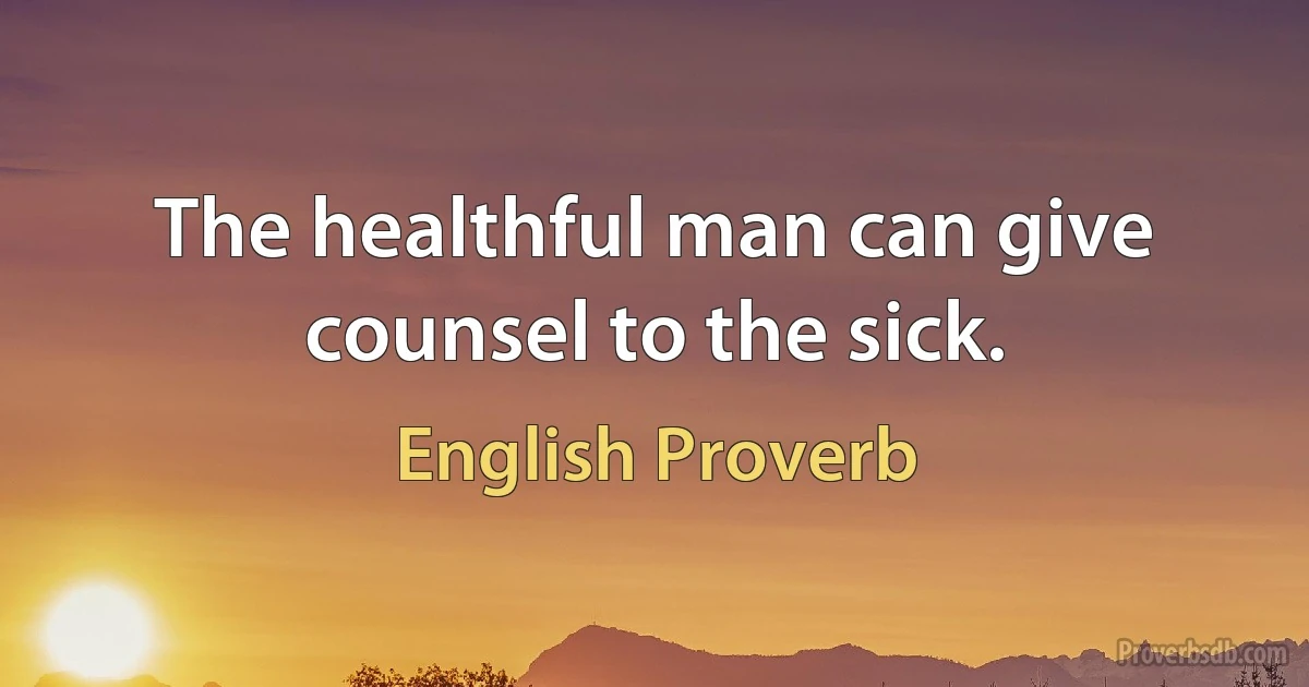 The healthful man can give counsel to the sick. (English Proverb)