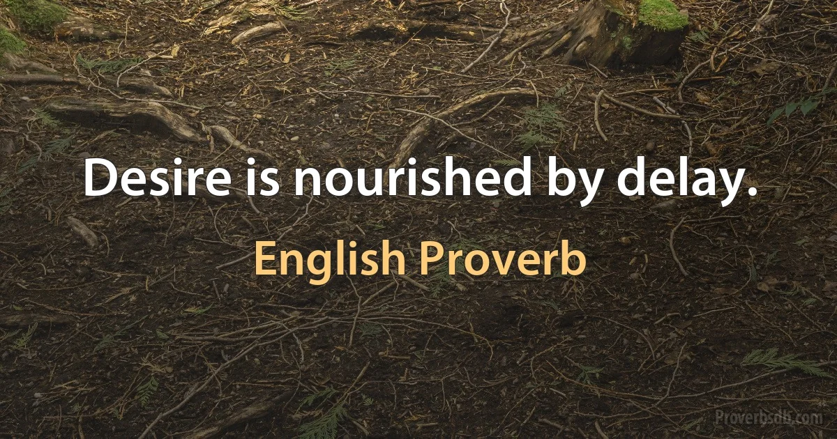 Desire is nourished by delay. (English Proverb)