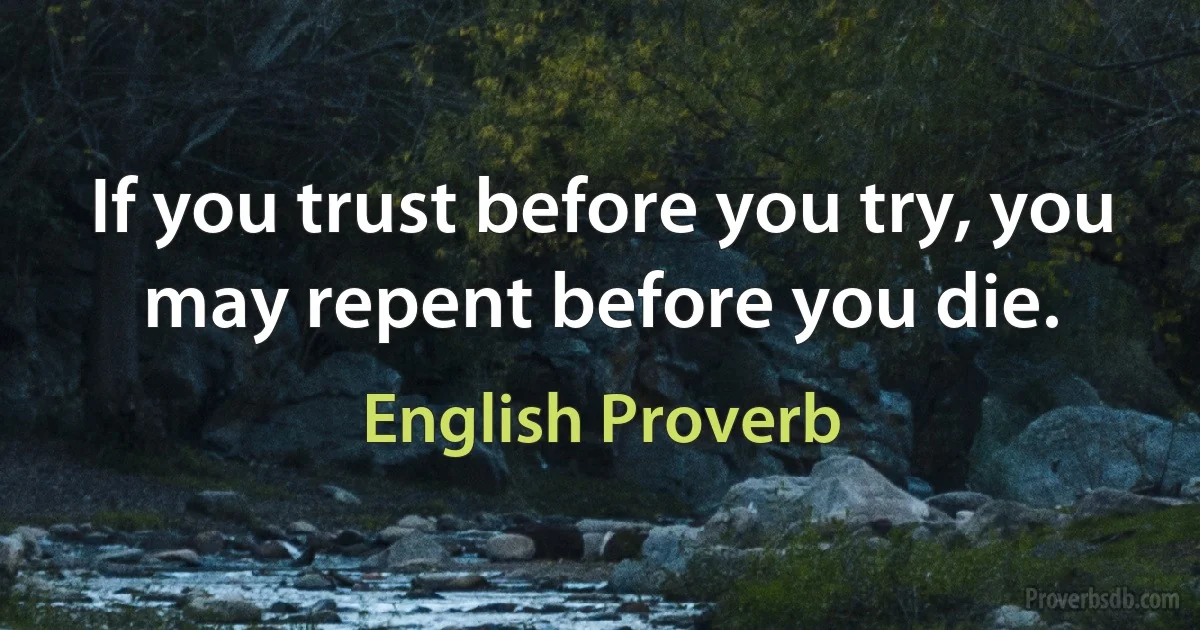 If you trust before you try, you may repent before you die. (English Proverb)