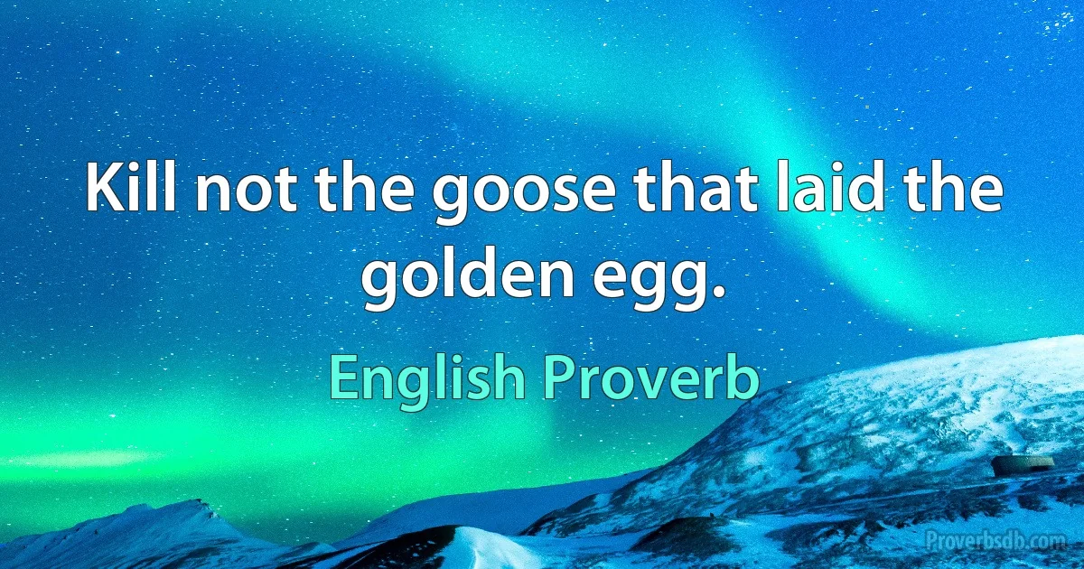 Kill not the goose that laid the golden egg. (English Proverb)