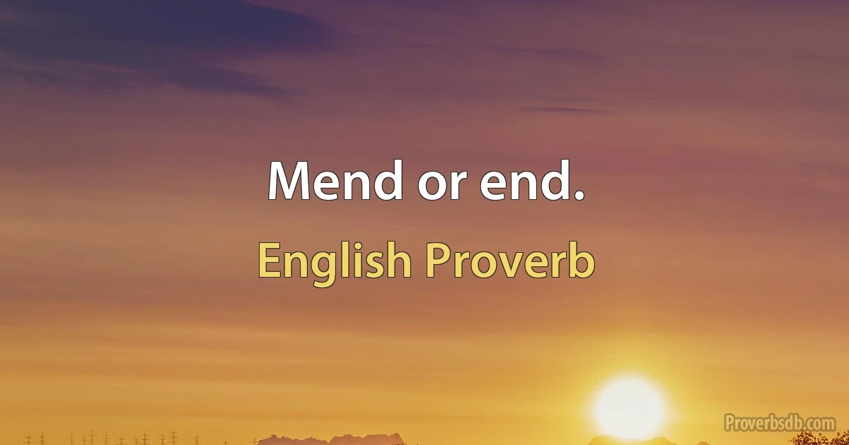 Mend or end. (English Proverb)